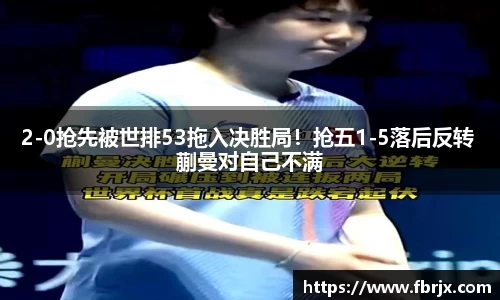 2-0抢先被世排53拖入决胜局！抢五1-5落后反转 蒯曼对自己不满