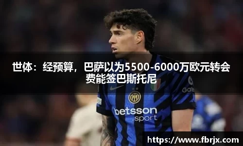 世体：经预算，巴萨以为5500-6000万欧元转会费能签巴斯托尼